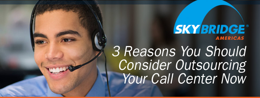 3 Reasons You Should Consider Outsourcing Your Call Center Now