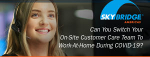 Can You Switch Your On-Site Customer Care Team To Work-At-Home During COVID-19?