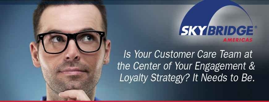 Is Your Customer Care Team at the Center of Your Engagement & Loyalty Strategy? It Needs to Be.